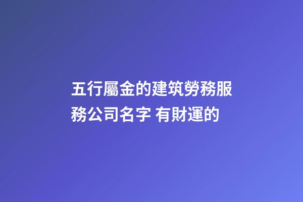 五行屬金的建筑勞務服務公司名字 有財運的-第1張-公司起名-玄機派